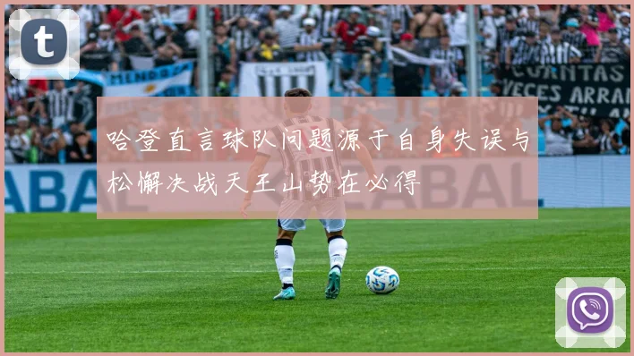 哈登直言球队问题源于自身失误与松懈决战天王山势在必得
