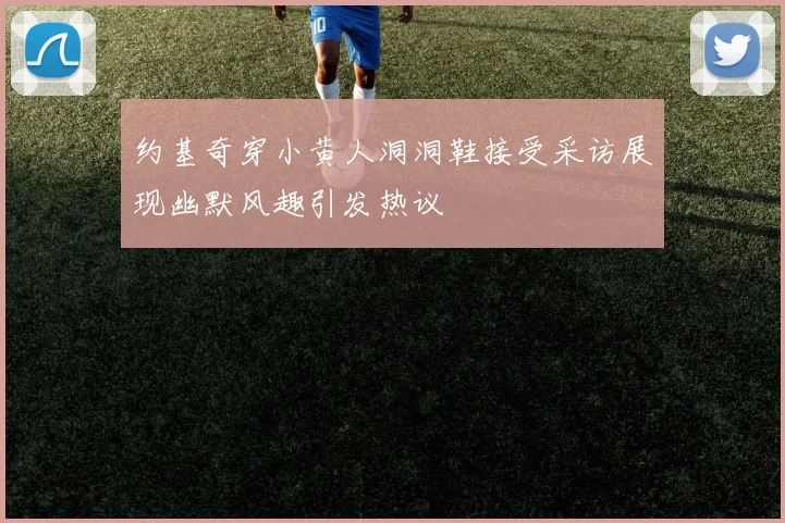 约基奇穿小黄人洞洞鞋接受采访展现幽默风趣引发热议