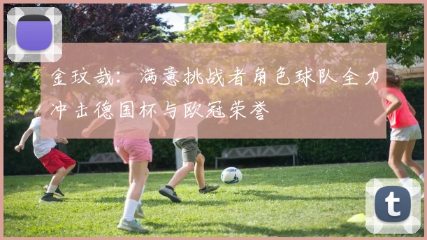 金玟哉：满意挑战者角色球队全力冲击德国杯与欧冠荣誉