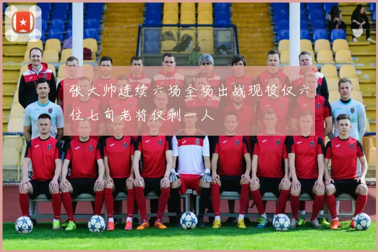 张大帅连续六场全场出战现役仅六位七旬老将仅剩一人