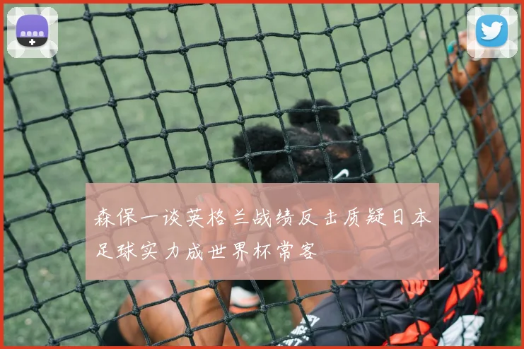 森保一谈英格兰战绩反击质疑日本足球实力成世界杯常客