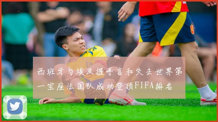 西班牙与埃及握手言和失去世界第一宝座法国队成功登顶FIFA排名