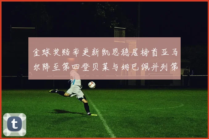 金球奖赔率更新凯恩稳居榜首亚马尔降至第四登贝莱与姆巴佩并列第五