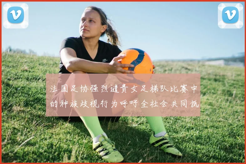 法国足协强烈谴责女足梯队比赛中的种族歧视行为呼吁全社会共同抵制