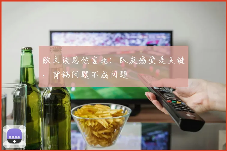 欧文谈恩佐言论：队友感受是关键，背锅问题不成问题