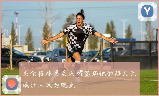 杰伦格林再度闪耀赛场他的超凡天赋让人叹为观止