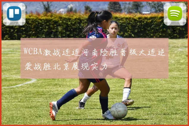 WCBA激战连连河南险胜晋级大连逆袭战胜北京展现实力