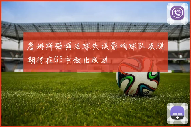 詹姆斯强调活球失误影响球队表现期待在G5中做出改进